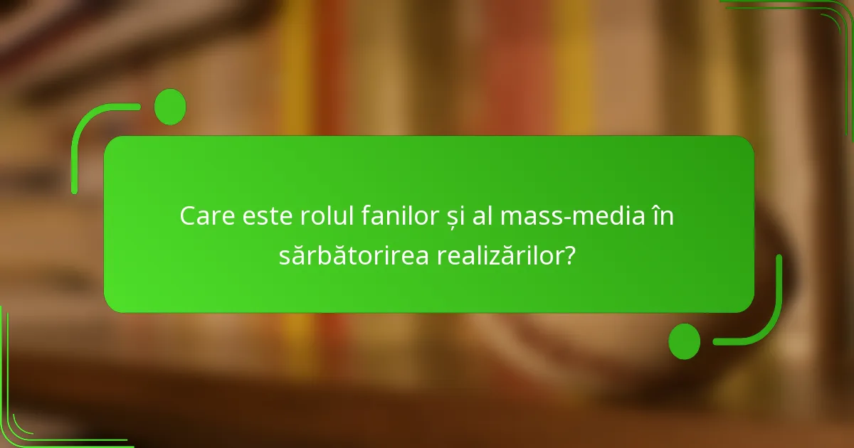 Care este rolul fanilor și al mass-media în sărbătorirea realizărilor?