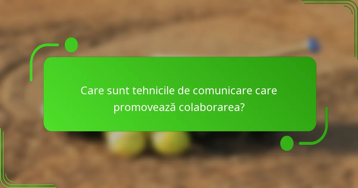Care sunt tehnicile de comunicare care promovează colaborarea?