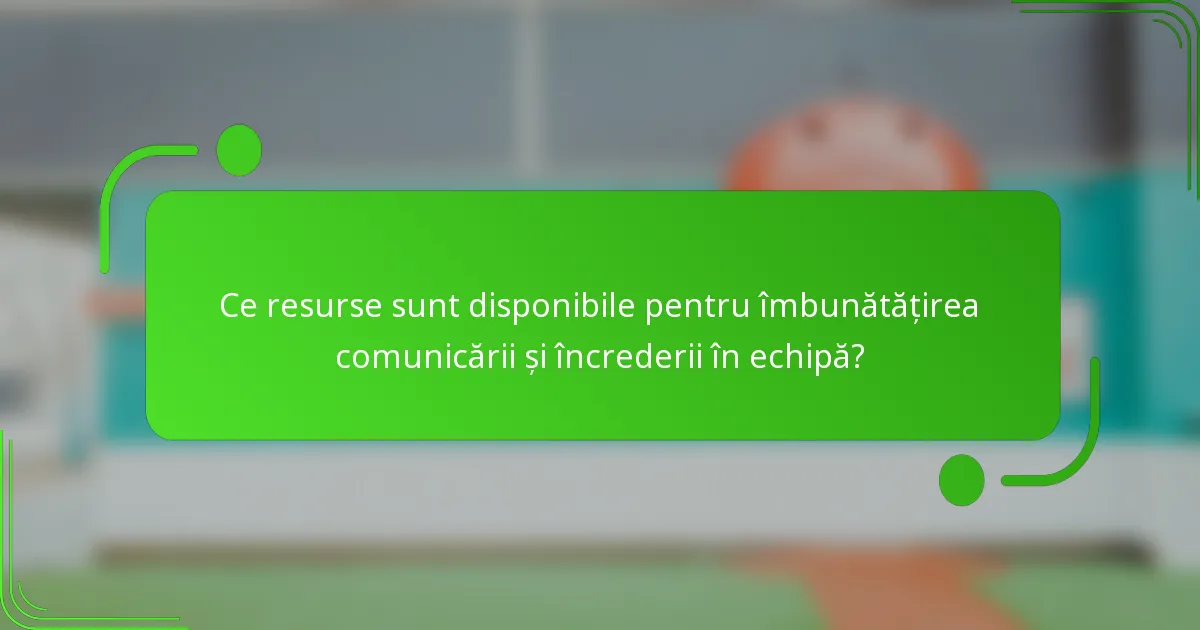 Ce resurse sunt disponibile pentru îmbunătățirea comunicării și încrederii în echipă?
