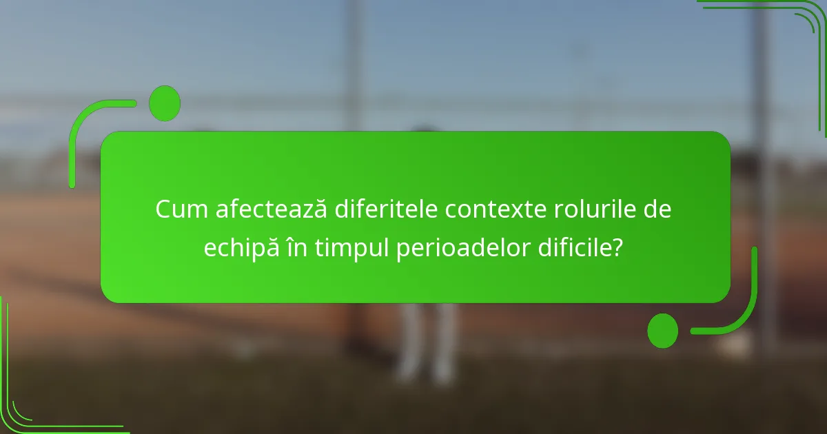 Cum afectează diferitele contexte rolurile de echipă în timpul perioadelor dificile?