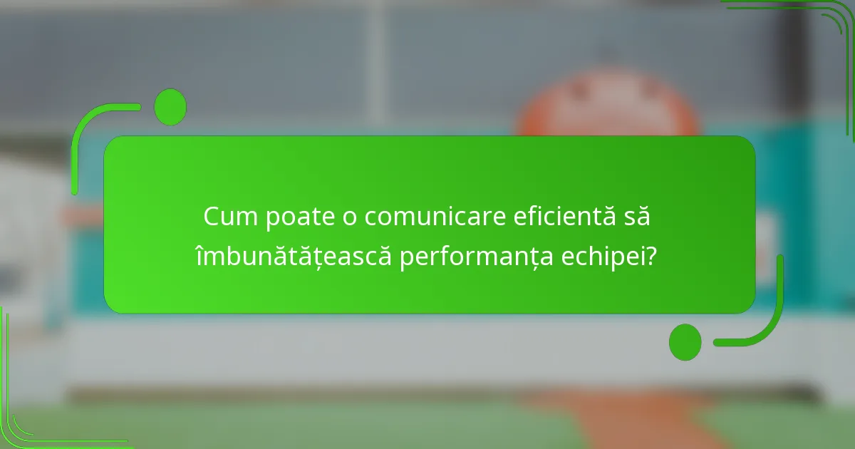 Cum poate o comunicare eficientă să îmbunătățească performanța echipei?