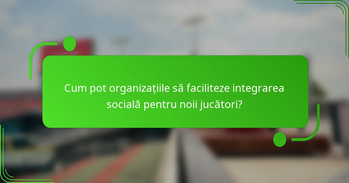 Cum pot organizațiile să faciliteze integrarea socială pentru noii jucători?
