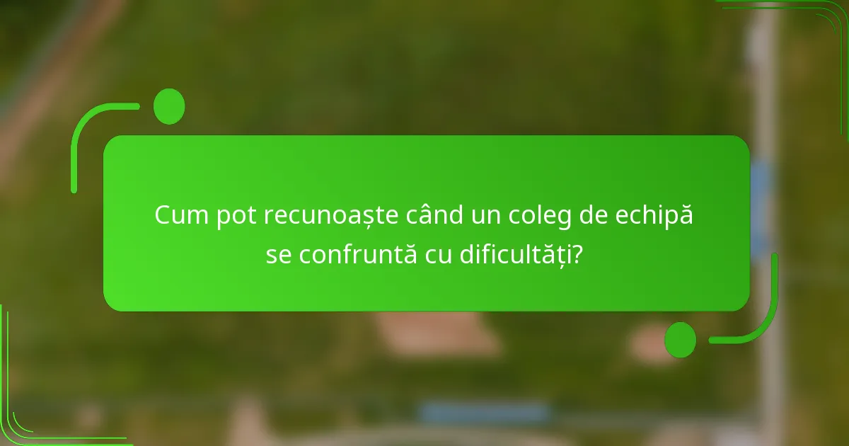 Cum pot recunoaște când un coleg de echipă se confruntă cu dificultăți?