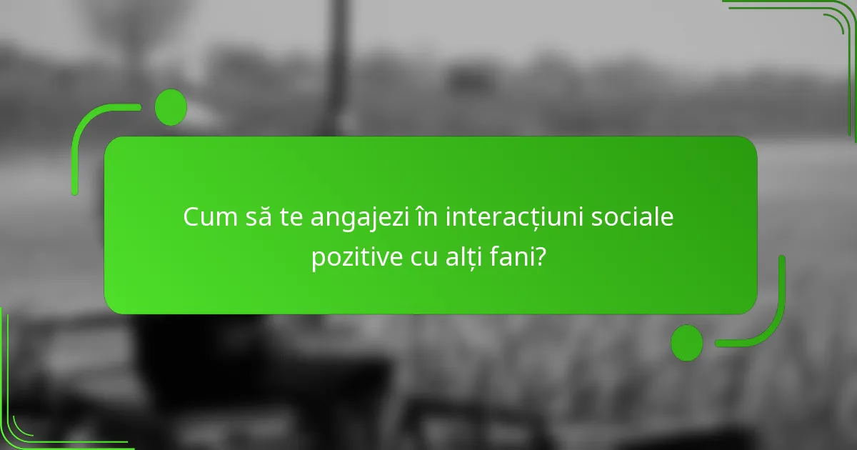 Cum să te angajezi în interacțiuni sociale pozitive cu alți fani?