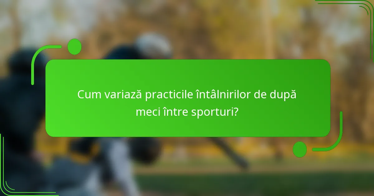 Cum variază practicile întâlnirilor de după meci între sporturi?