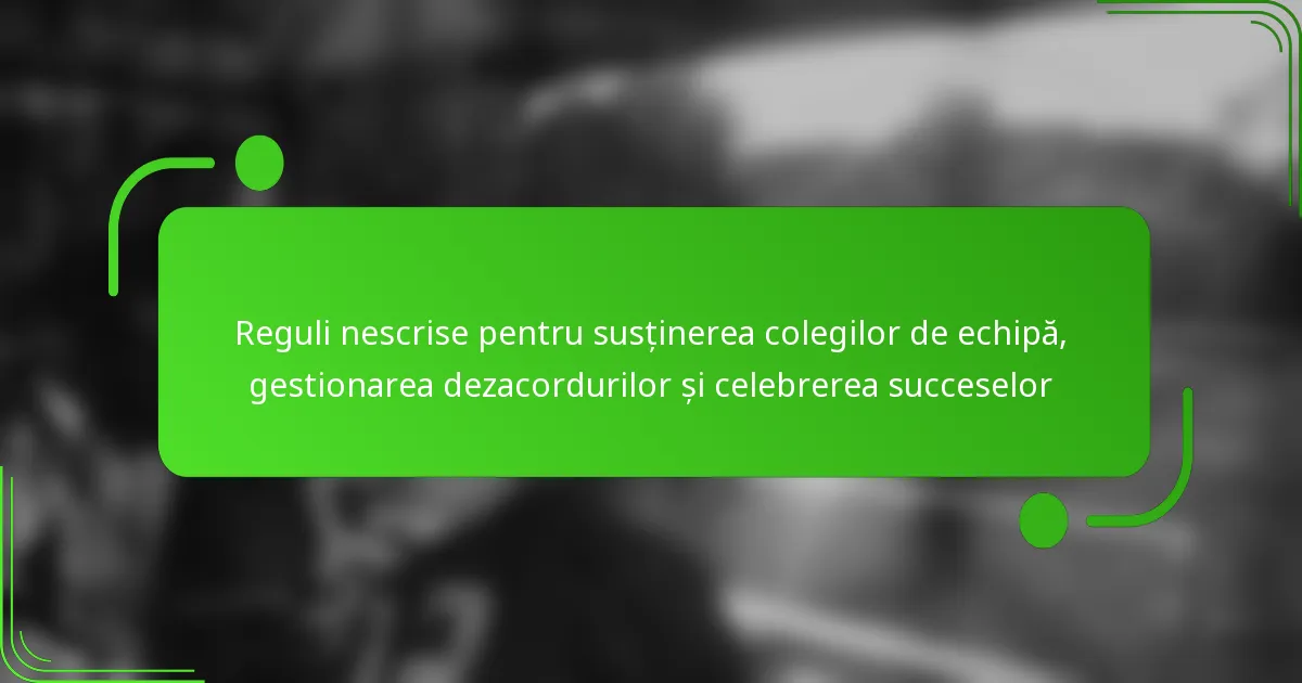 Reguli nescrise pentru susținerea colegilor de echipă, gestionarea dezacordurilor și celebrerea succeselor