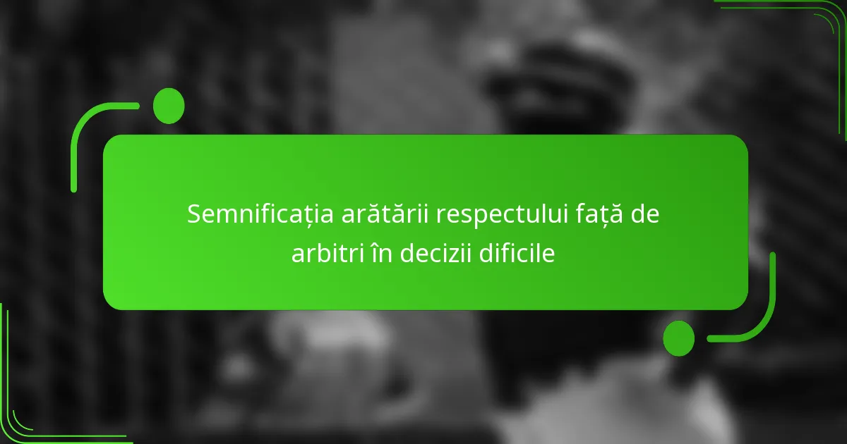 Semnificația arătării respectului față de arbitri în decizii dificile